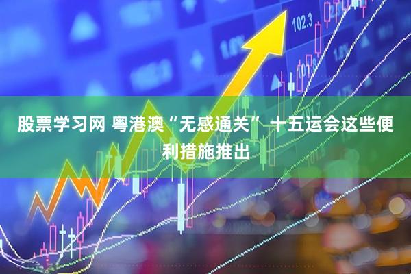 股票学习网 粤港澳“无感通关” 十五运会这些便利措施推出