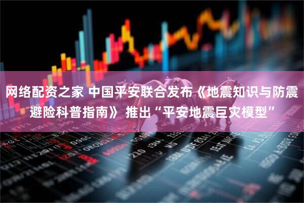 网络配资之家 中国平安联合发布《地震知识与防震避险科普指南》 推出“平安地震巨灾模型”