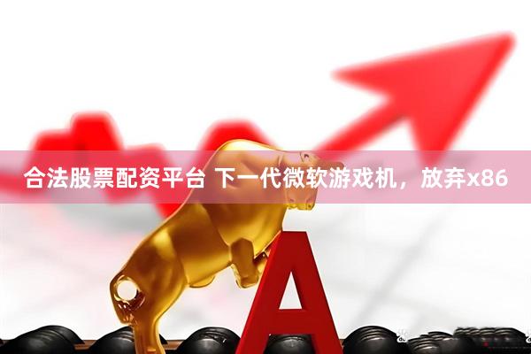 合法股票配资平台 下一代微软游戏机，放弃x86