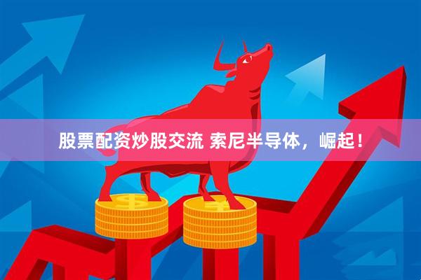 股票配资炒股交流 索尼半导体，崛起！