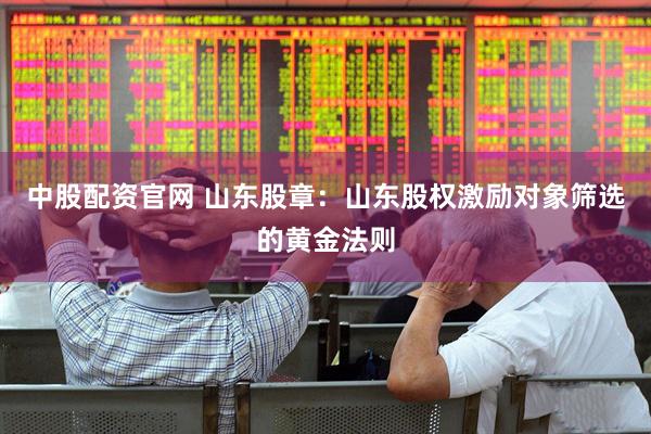 中股配资官网 山东股章：山东股权激励对象筛选的黄金法则