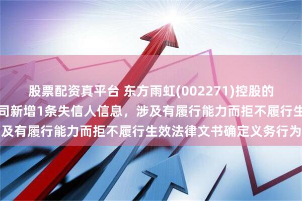 股票配资真平台 东方雨虹(002271)控股的岳阳江南广德置业有限公司新增1条失信人信息，涉及有履行能力而拒不履行生效法律文书确定义务行为