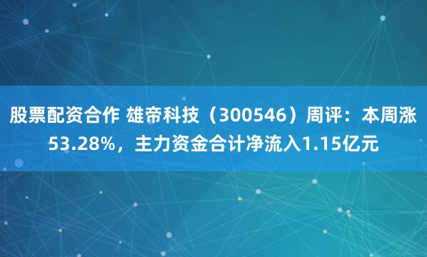 股票配资合作 雄帝科技（300546）周评：本周涨53.28%，主力资金合计净流入1.15亿元