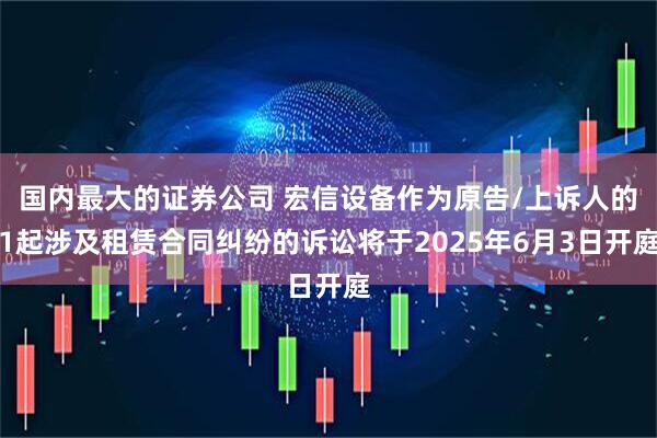 国内最大的证券公司 宏信设备作为原告/上诉人的1起涉及租赁合同纠纷的诉讼将于2025年6月3日开庭