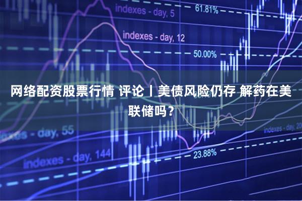 网络配资股票行情 评论丨美债风险仍存 解药在美联储吗？