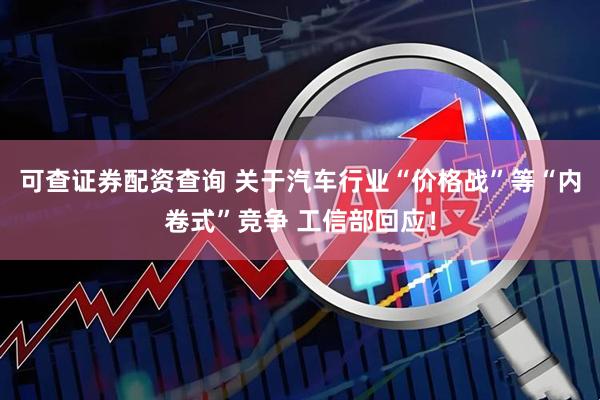可查证券配资查询 关于汽车行业“价格战”等“内卷式”竞争 工信部回应！