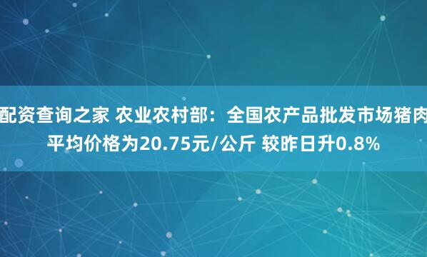 配资查询之家 农业农村部：全国农产品批发市场猪肉平均价格为20.75元/公斤 较昨日升0.8%