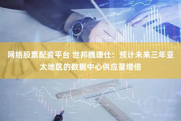 网络股票配资平台 世邦魏理仕：预计未来三年亚太地区的数据中心供应量增倍