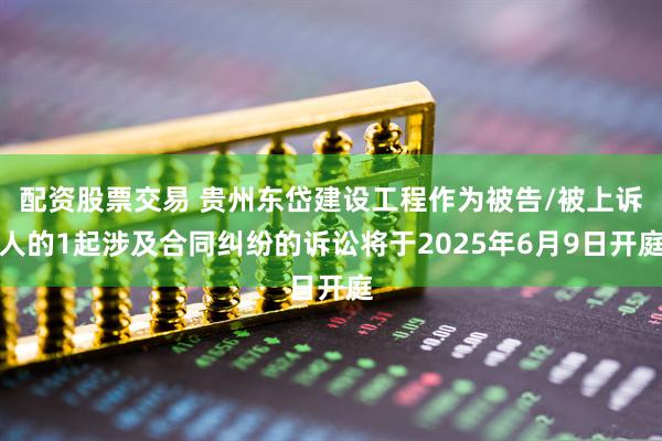 配资股票交易 贵州东岱建设工程作为被告/被上诉人的1起涉及合同纠纷的诉讼将于2025年6月9日开庭