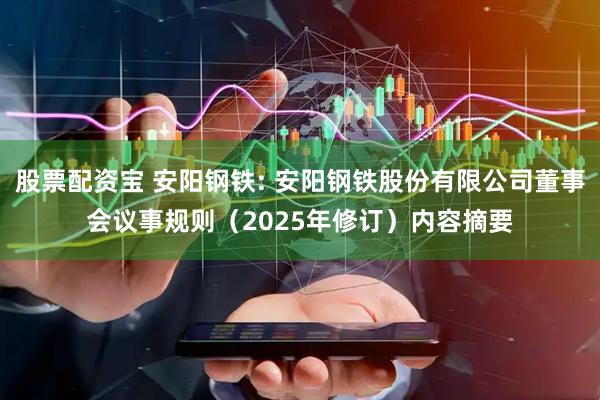 股票配资宝 安阳钢铁: 安阳钢铁股份有限公司董事会议事规则（2025年修订）内容摘要