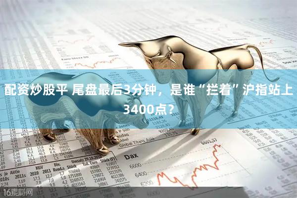 配资炒股平 尾盘最后3分钟，是谁“拦着”沪指站上3400点？