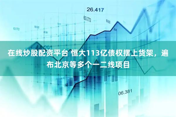 在线炒股配资平台 恒大113亿债权摆上货架，遍布北京等多个一二线项目