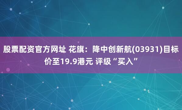 股票配资官方网址 花旗：降中创新航(03931)目标价至19.9港元 评级“买入”