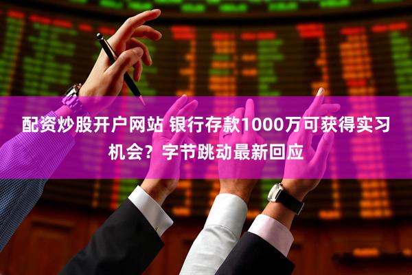 配资炒股开户网站 银行存款1000万可获得实习机会？字节跳动最新回应