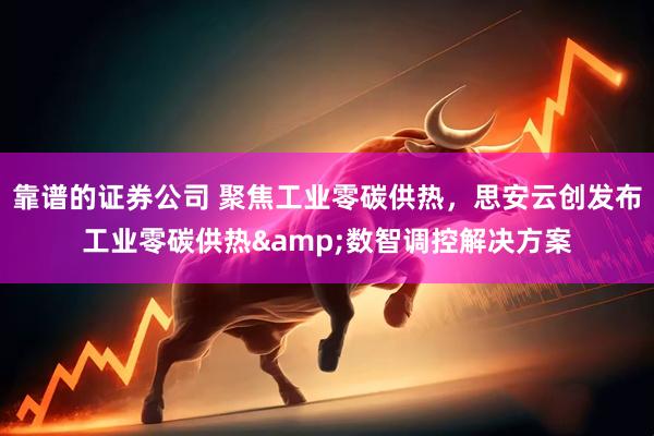 靠谱的证券公司 聚焦工业零碳供热，思安云创发布工业零碳供热&数智调控解决方案