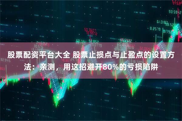 股票配资平台大全 股票止损点与止盈点的设置方法：亲测，用这招避开80%的亏损陷阱