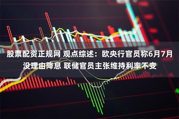 股票配资正规网 观点综述：欧央行官员称6月7月没理由降息 联储官员主张维持利率不变