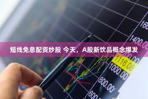 短线免息配资炒股 今天，A股新饮品概念爆发