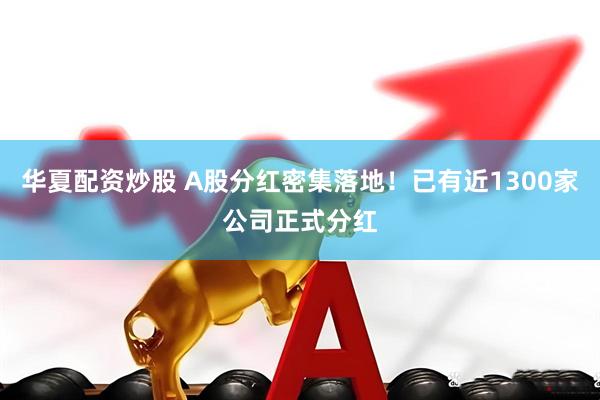 华夏配资炒股 A股分红密集落地！已有近1300家公司正式分红