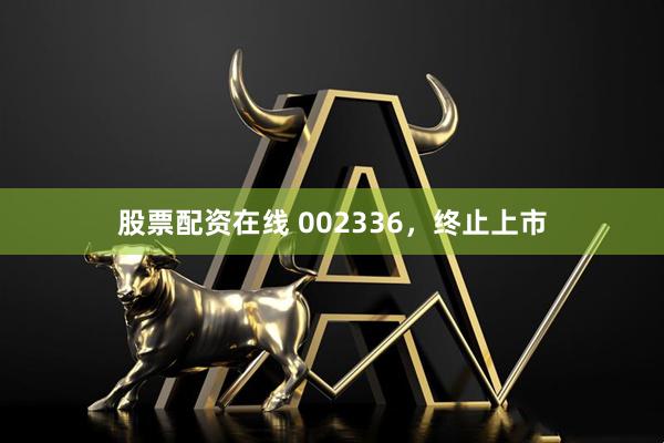 股票配资在线 002336，终止上市