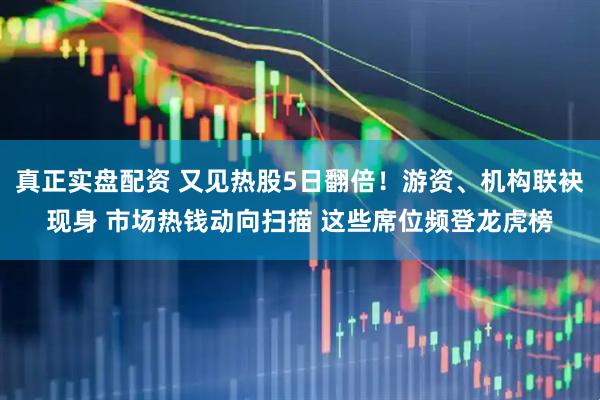 真正实盘配资 又见热股5日翻倍！游资、机构联袂现身 市场热钱动向扫描 这些席位频登龙虎榜