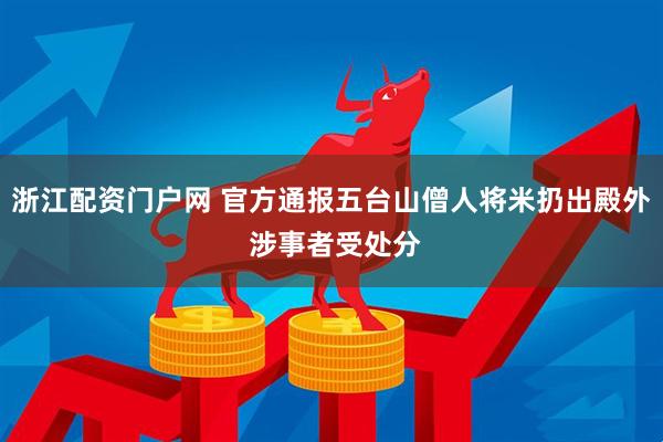 浙江配资门户网 官方通报五台山僧人将米扔出殿外 涉事者受处分