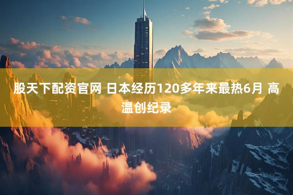 股天下配资官网 日本经历120多年来最热6月 高温创纪录