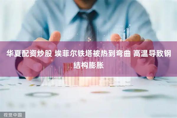 华夏配资炒股 埃菲尔铁塔被热到弯曲 高温导致钢结构膨胀