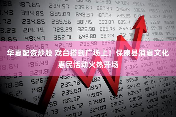 华夏配资炒股 戏台搭到广场上！保康县消夏文化惠民活动火热开场
