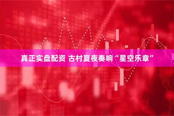 真正实盘配资 古村夏夜奏响“星空乐章”
