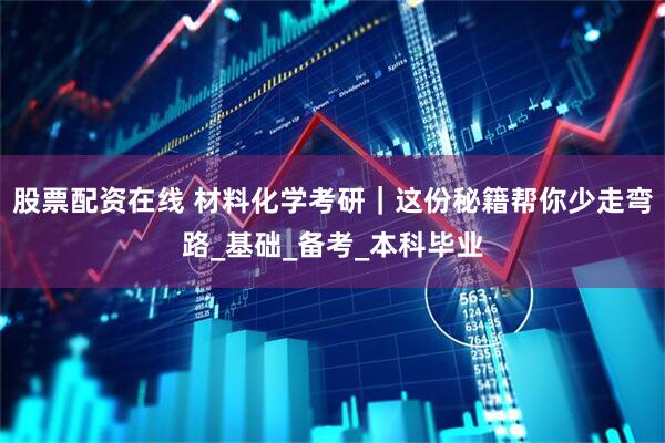 股票配资在线 材料化学考研｜这份秘籍帮你少走弯路_基础_备考_本科毕业