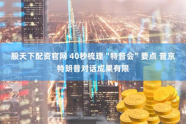 股天下配资官网 40秒梳理“特普会”要点 普京特朗普对话成果有限
