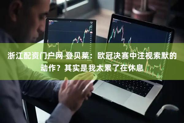 浙江配资门户网 登贝莱：欧冠决赛中注视索默的动作？其实是我太累了在休息