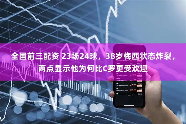 全国前三配资 23场24球，38岁梅西状态炸裂，两点显示他为何比C罗更受欢迎