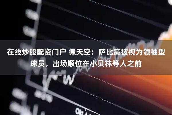 在线炒股配资门户 德天空：萨比策被视为领袖型球员，出场顺位在小贝林等人之前
