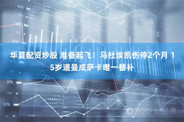 华夏配资炒股 准备起飞！马杜埃凯伤停2个月 15岁道曼成萨卡唯一替补
