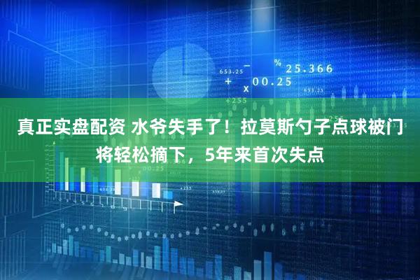 真正实盘配资 水爷失手了！拉莫斯勺子点球被门将轻松摘下，5年来首次失点