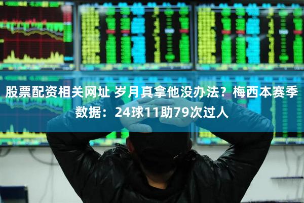 股票配资相关网址 岁月真拿他没办法？梅西本赛季数据：24球11助79次过人