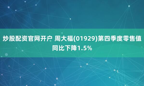 炒股配资官网开户 周大福(01929)第四季度零售值同比下降1.5%