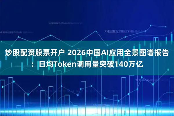 炒股配资股票开户 2026中国AI应用全景图谱报告：日均Token调用量突破140万亿