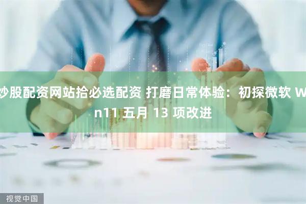 炒股配资网站拾必选配资 打磨日常体验：初探微软 Win11 五月 13 项改进