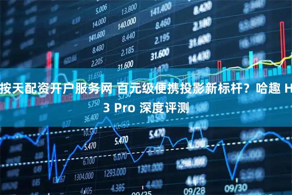 按天配资开户服务网 百元级便携投影新标杆？哈趣 H3 Pro 深度评测