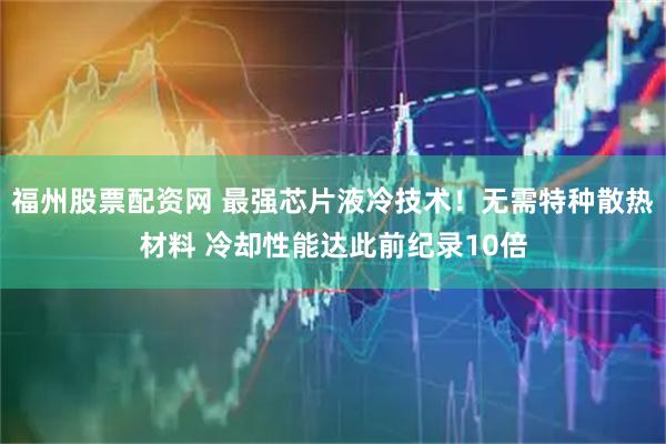福州股票配资网 最强芯片液冷技术！无需特种散热材料 冷却性能达此前纪录10倍