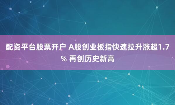 配资平台股票开户 A股创业板指快速拉升涨超1.7% 再创历史新高