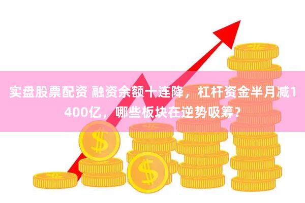 实盘股票配资 融资余额十连降，杠杆资金半月减1400亿，哪些板块在逆势吸筹？