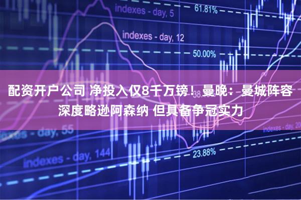 配资开户公司 净投入仅8千万镑！曼晚：曼城阵容深度略逊阿森纳 但具备争冠实力
