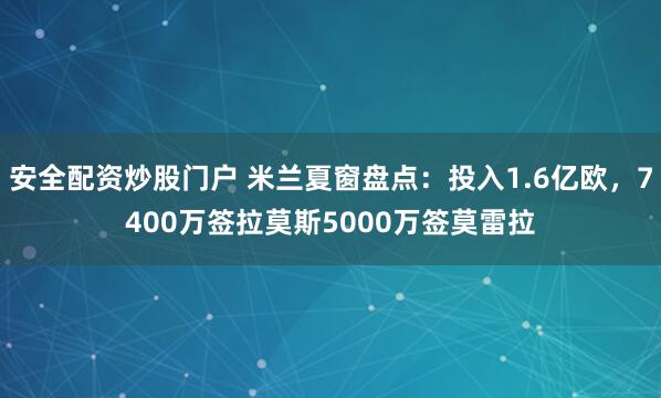 安全配资炒股门户 米兰夏窗盘点：投入1.6亿欧，7400万签拉莫斯5000万签莫雷拉