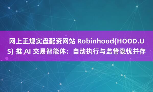 网上正规实盘配资网站 Robinhood(HOOD.US) 推 AI 交易智能体：自动执行与监管隐忧并存