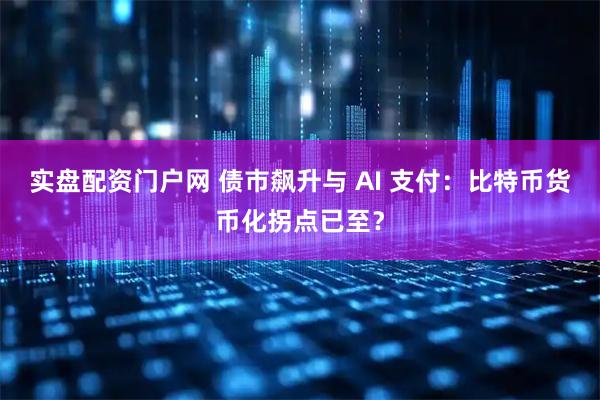 实盘配资门户网 债市飙升与 AI 支付：比特币货币化拐点已至？