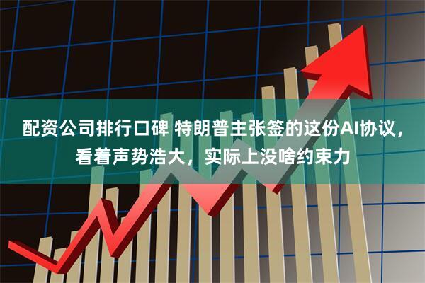 配资公司排行口碑 特朗普主张签的这份AI协议，看着声势浩大，实际上没啥约束力